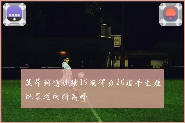 莱昂纳德连续19场得分20追平生涯纪录迈向新高峰