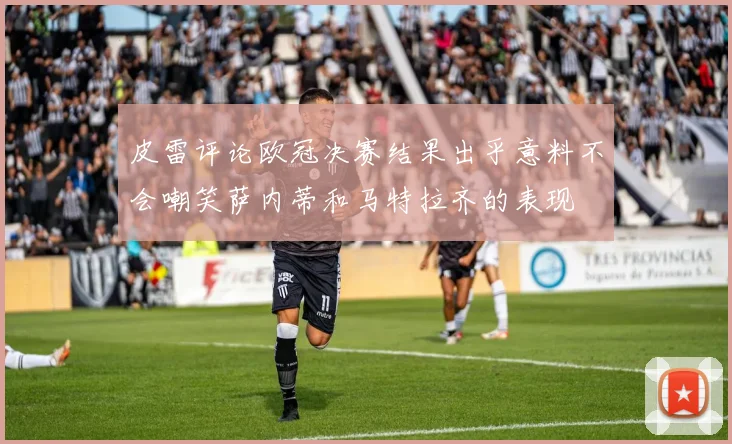 皮雷评论欧冠决赛结果出乎意料不会嘲笑萨内蒂和马特拉齐的表现