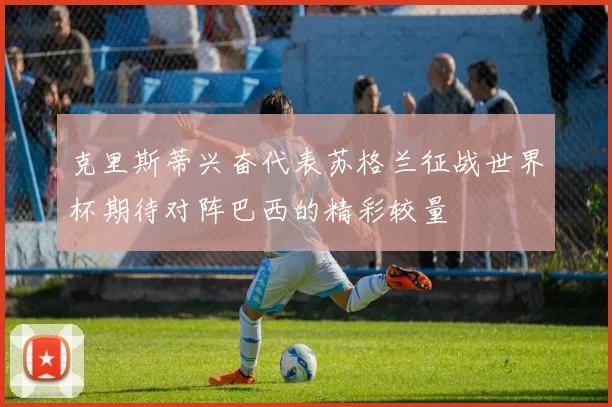 克里斯蒂兴奋代表苏格兰征战世界杯期待对阵巴西的精彩较量
