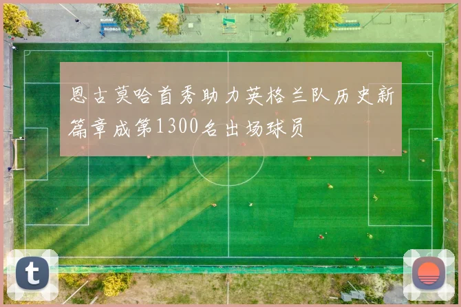 恩古莫哈首秀助力英格兰队历史新篇章成第1300名出场球员