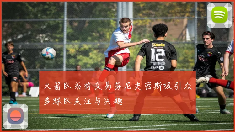 火箭队或将交易芬尼史密斯吸引众多球队关注与兴趣