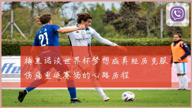 梅里诺谈世界杯梦想成真经历克服伤痛重返赛场的心路历程