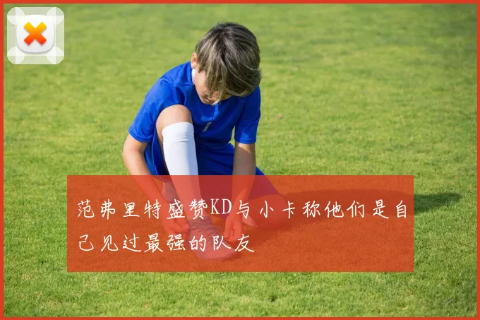 范弗里特盛赞KD与小卡称他们是自己见过最强的队友