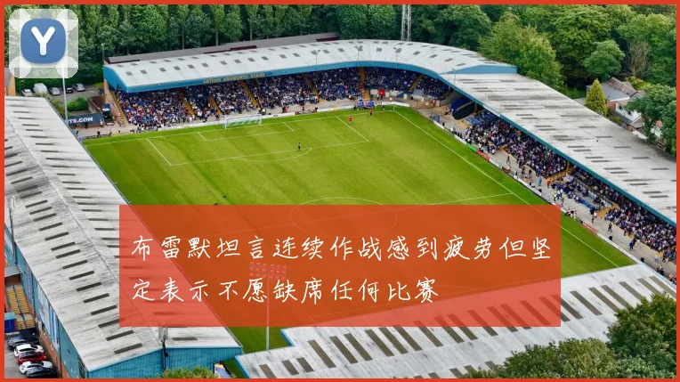 布雷默坦言连续作战感到疲劳但坚定表示不愿缺席任何比赛