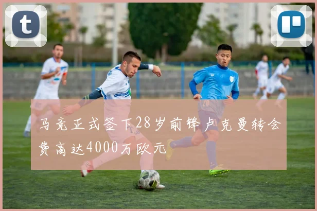 马竞正式签下28岁前锋卢克曼转会费高达4000万欧元