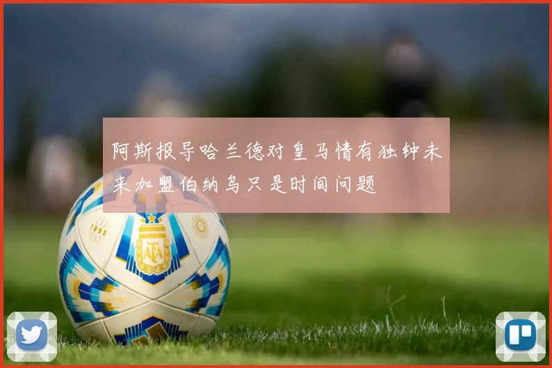 阿斯报导哈兰德对皇马情有独钟未来加盟伯纳乌只是时间问题