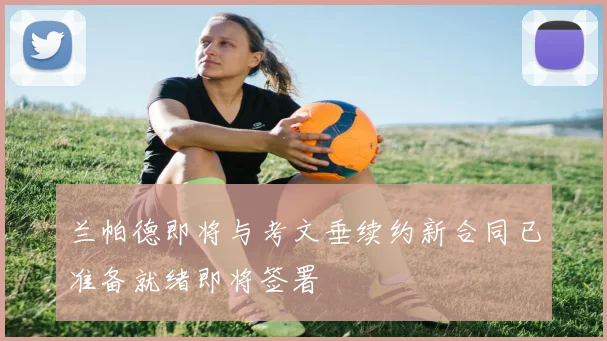兰帕德即将与考文垂续约新合同已准备就绪即将签署