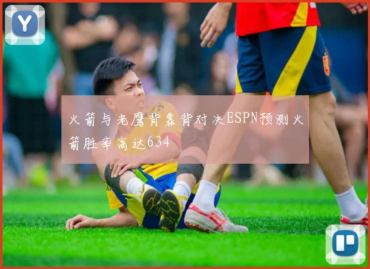 火箭与老鹰背靠背对决ESPN预测火箭胜率高达634
