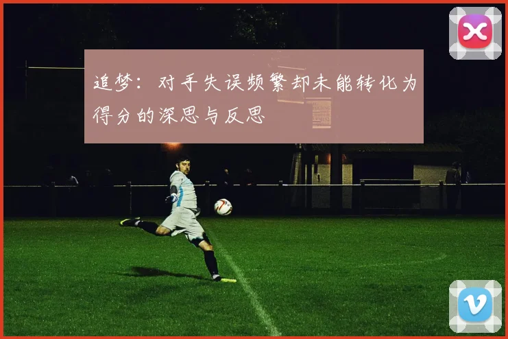 追梦：对手失误频繁却未能转化为得分的深思与反思