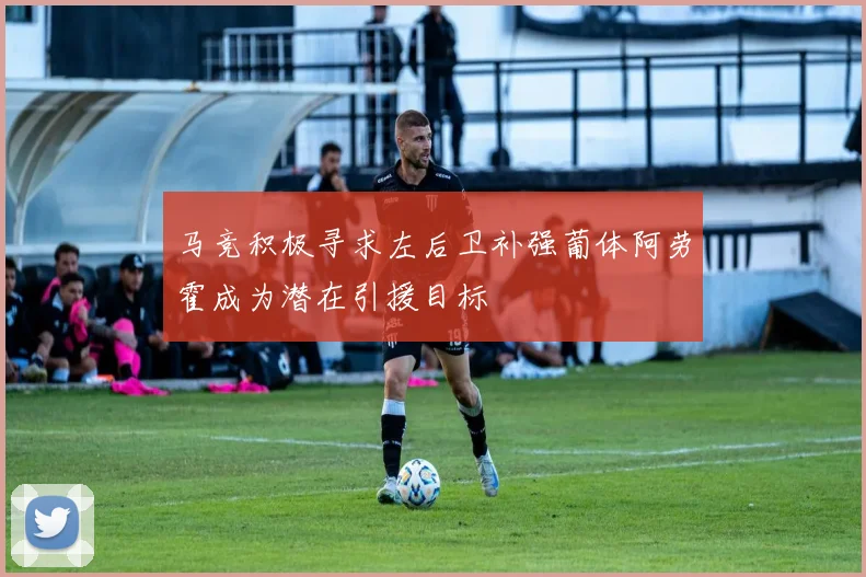 马竞积极寻求左后卫补强葡体阿劳霍成为潜在引援目标