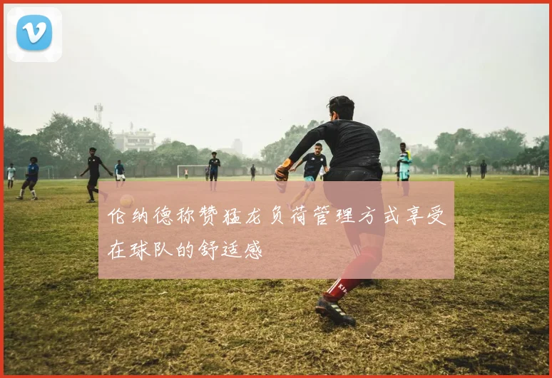 伦纳德称赞猛龙负荷管理方式享受在球队的舒适感