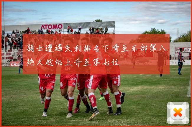骑士遭遇失利排名下滑至东部第八热火趁机上升至第七位