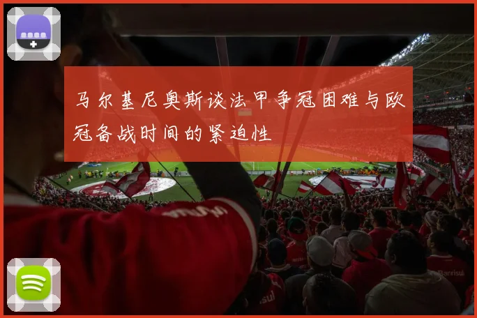 马尔基尼奥斯谈法甲争冠困难与欧冠备战时间的紧迫性