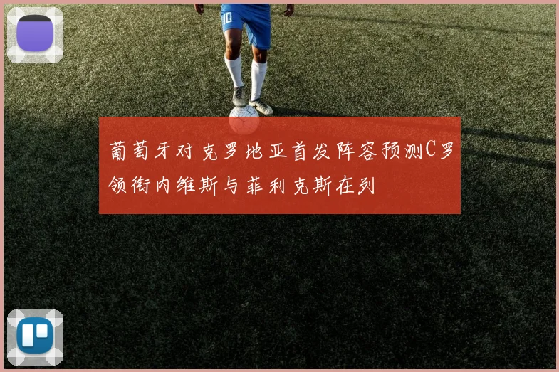 葡萄牙对克罗地亚首发阵容预测C罗领衔内维斯与菲利克斯在列