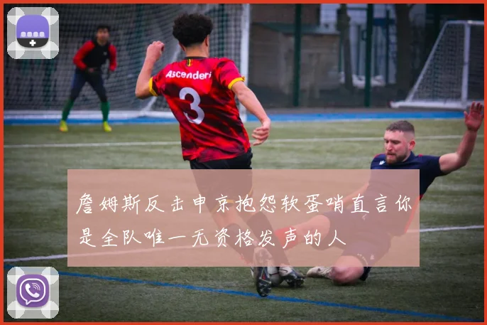詹姆斯反击申京抱怨软蛋哨直言你是全队唯一无资格发声的人