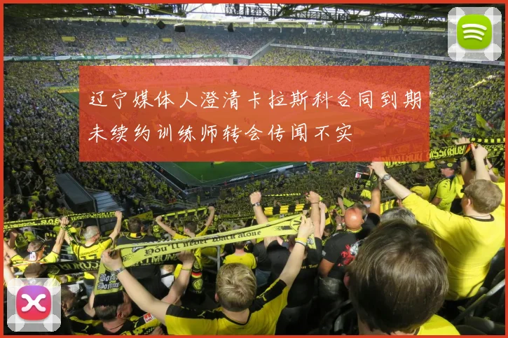 辽宁媒体人澄清卡拉斯科合同到期未续约训练师转会传闻不实