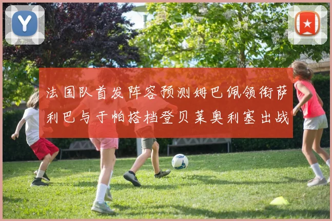 法国队首发阵容预测姆巴佩领衔萨利巴与于帕搭档登贝莱奥利塞出战
