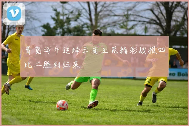 青岛海牛逆转云南玉昆精彩战报四比二胜利归来