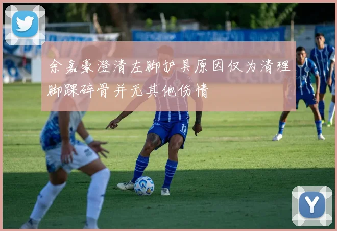余嘉豪澄清左脚护具原因仅为清理脚踝碎骨并无其他伤情