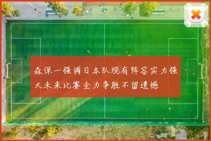 森保一强调日本队现有阵容实力强大未来比赛全力争胜不留遗憾