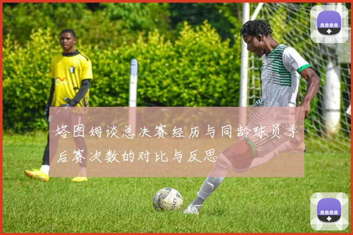 塔图姆谈总决赛经历与同龄球员季后赛次数的对比与反思