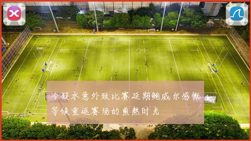 冷凝水意外致比赛延期鲍威尔感慨等候重返赛场的煎熬时光