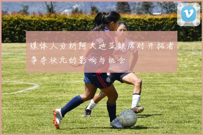 媒体人分析阿夫迪亚缺席对开拓者争夺状元的影响与机会