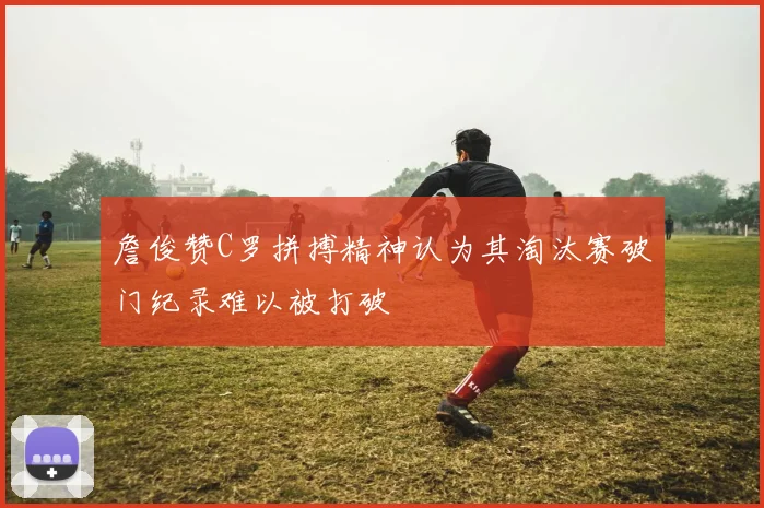 詹俊赞C罗拼搏精神认为其淘汰赛破门纪录难以被打破
