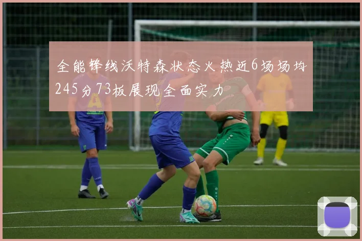 全能锋线沃特森状态火热近6场场均245分73板展现全面实力