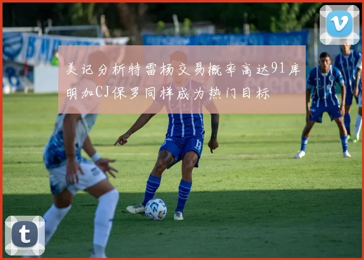 美记分析特雷杨交易概率高达91库明加CJ保罗同样成为热门目标