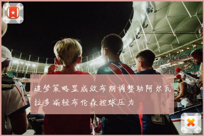 追梦策略显成效布朗调整助阿尔瓦拉多减轻布伦森控球压力