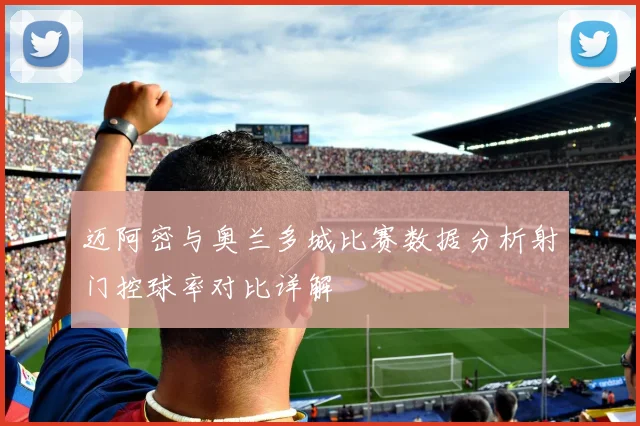 迈阿密与奥兰多城比赛数据分析射门控球率对比详解