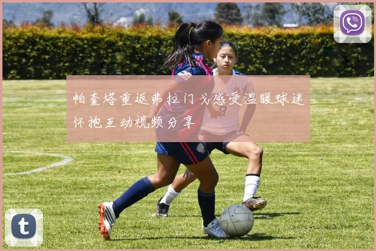 帕奎塔重返弗拉门戈感受温暖球迷怀抱互动视频分享