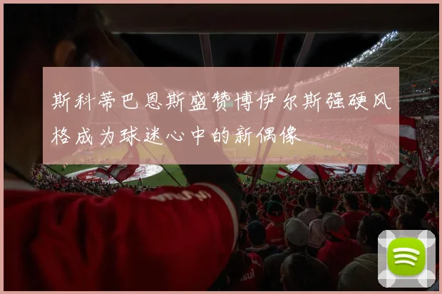 斯科蒂巴恩斯盛赞博伊尔斯强硬风格成为球迷心中的新偶像